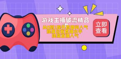 游戏主播破流精品课，从零到一提升直播间人气，提高自我直播水平，提高直播人气网赚项目-副业赚钱-互联网创业-资源整合如逸网创