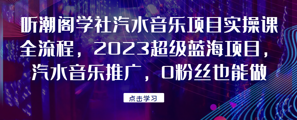 听潮阁学社汽水音乐项目实操课全流程，2023超级蓝海项目，汽水音乐推广，0粉丝也能做！网赚项目-副业赚钱-互联网创业-资源整合如逸网创