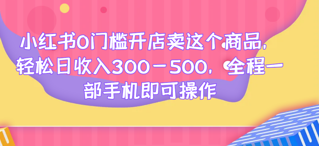 小红书0门槛开店卖这个商品，轻松日收入300-500，全程一部手机即可操作网赚项目-副业赚钱-互联网创业-资源整合如逸网创