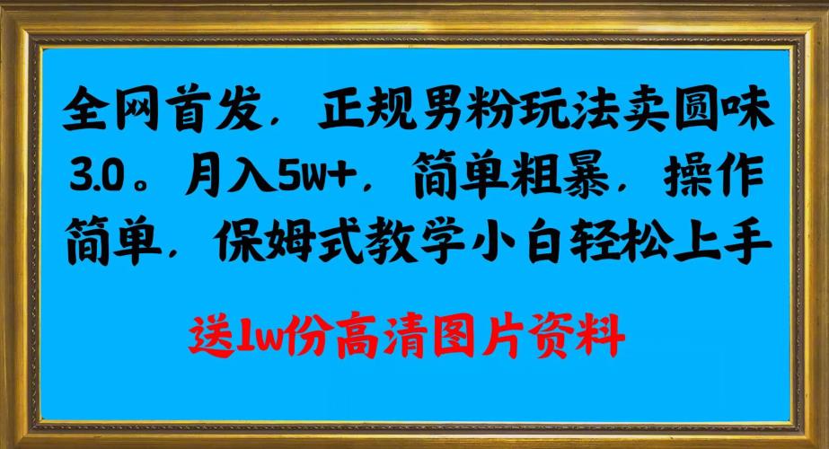 全网首发正规男粉玩法卖圆味3.0，月入5W+，简单粗暴，操作简单，保姆式教学，小白轻松上手网赚项目-副业赚钱-互联网创业-资源整合如逸网创