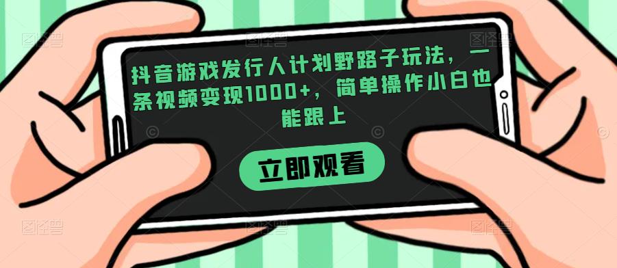 抖音游戏发行人计划野路子玩法，一条视频变现1000+，简单操作小白也能跟上【揭秘】网赚项目-副业赚钱-互联网创业-资源整合如逸网创